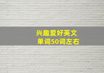 兴趣爱好英文单词50词左右