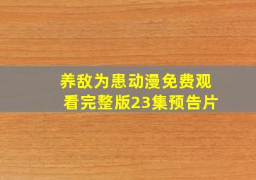 养敌为患动漫免费观看完整版23集预告片