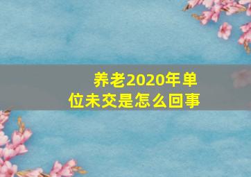 养老2020年单位未交是怎么回事