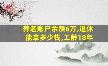 养老账户余额6万,退休能拿多少钱,工龄18年