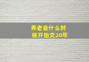 养老金什么时候开始交20年