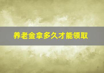 养老金拿多久才能领取