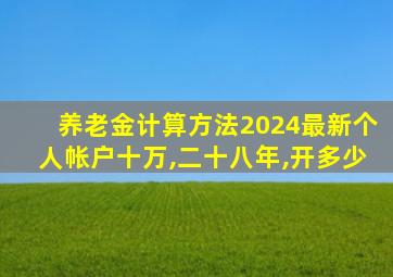 养老金计算方法2024最新个人帐户十万,二十八年,开多少