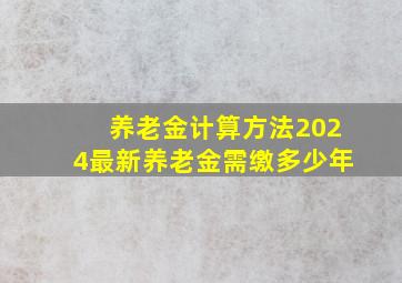 养老金计算方法2024最新养老金需缴多少年