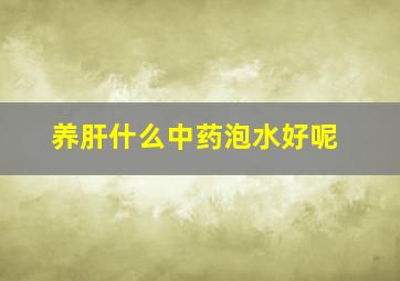 养肝什么中药泡水好呢