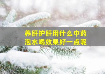 养肝护肝用什么中药泡水喝效果好一点呢