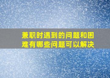 兼职时遇到的问题和困难有哪些问题可以解决