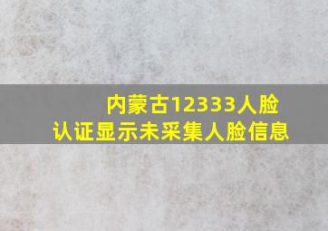 内蒙古12333人脸认证显示未采集人脸信息