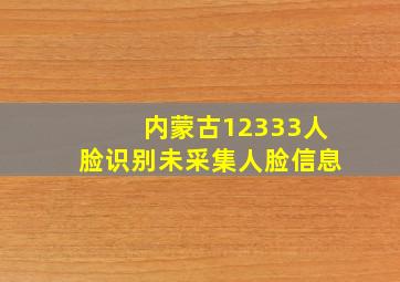 内蒙古12333人脸识别未采集人脸信息