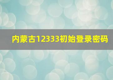 内蒙古12333初始登录密码