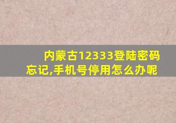 内蒙古12333登陆密码忘记,手机号停用怎么办呢