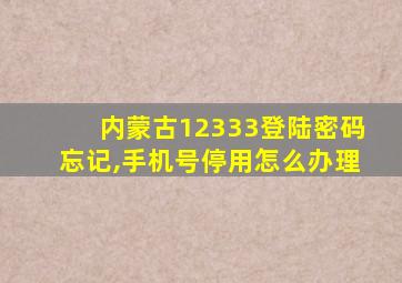 内蒙古12333登陆密码忘记,手机号停用怎么办理