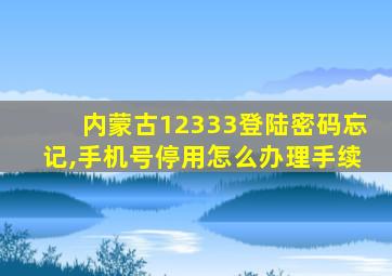 内蒙古12333登陆密码忘记,手机号停用怎么办理手续