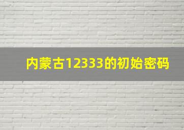 内蒙古12333的初始密码