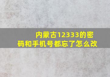 内蒙古12333的密码和手机号都忘了怎么改