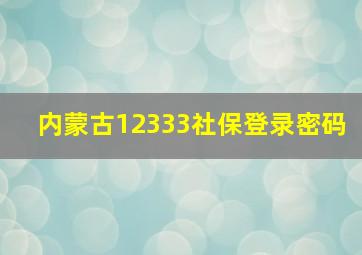 内蒙古12333社保登录密码