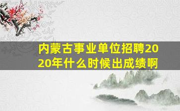 内蒙古事业单位招聘2020年什么时候出成绩啊