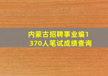 内蒙古招聘事业编1370人笔试成绩查询