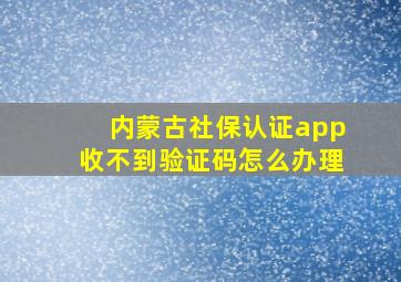 内蒙古社保认证app收不到验证码怎么办理