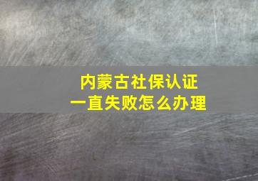 内蒙古社保认证一直失败怎么办理