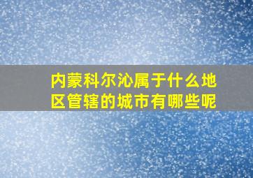 内蒙科尔沁属于什么地区管辖的城市有哪些呢