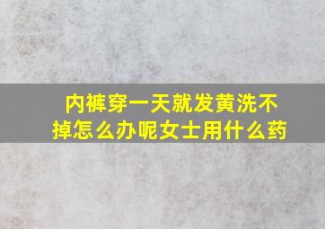 内裤穿一天就发黄洗不掉怎么办呢女士用什么药