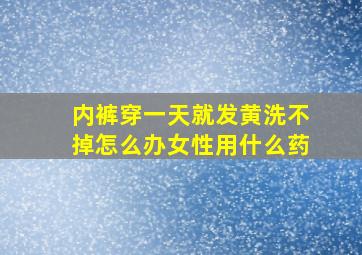 内裤穿一天就发黄洗不掉怎么办女性用什么药