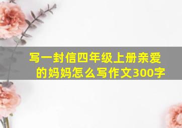 写一封信四年级上册亲爱的妈妈怎么写作文300字