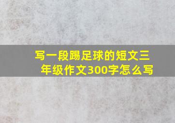 写一段踢足球的短文三年级作文300字怎么写