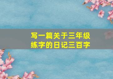 写一篇关于三年级练字的日记三百字