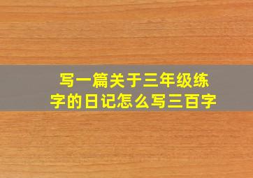 写一篇关于三年级练字的日记怎么写三百字