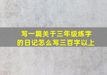 写一篇关于三年级练字的日记怎么写三百字以上