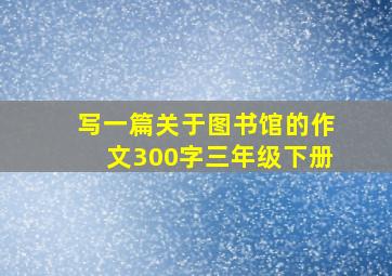 写一篇关于图书馆的作文300字三年级下册