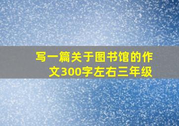 写一篇关于图书馆的作文300字左右三年级