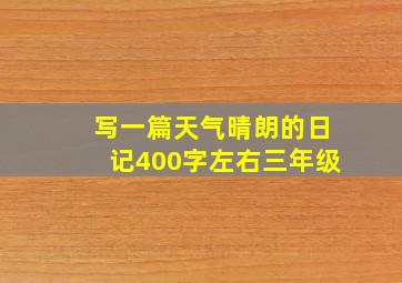 写一篇天气晴朗的日记400字左右三年级