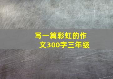 写一篇彩虹的作文300字三年级