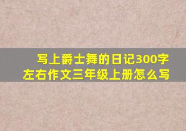 写上爵士舞的日记300字左右作文三年级上册怎么写