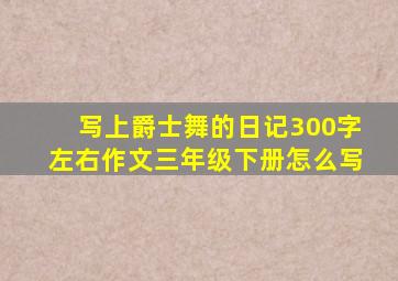 写上爵士舞的日记300字左右作文三年级下册怎么写