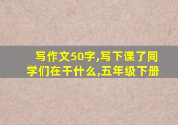 写作文50字,写下课了同学们在干什么,五年级下册