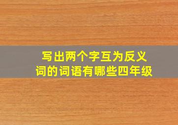 写出两个字互为反义词的词语有哪些四年级