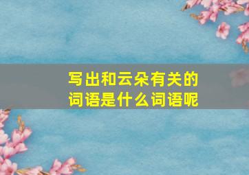 写出和云朵有关的词语是什么词语呢