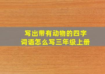 写出带有动物的四字词语怎么写三年级上册