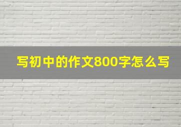 写初中的作文800字怎么写