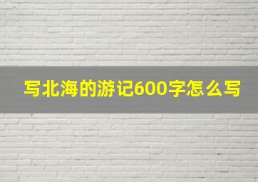 写北海的游记600字怎么写