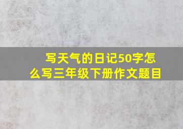 写天气的日记50字怎么写三年级下册作文题目