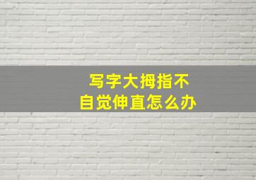 写字大拇指不自觉伸直怎么办