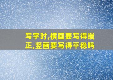 写字时,横画要写得端正,竖画要写得平稳吗