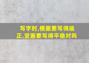 写字时,横画要写得端正,竖画要写得平稳对吗