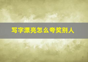 写字漂亮怎么夸奖别人