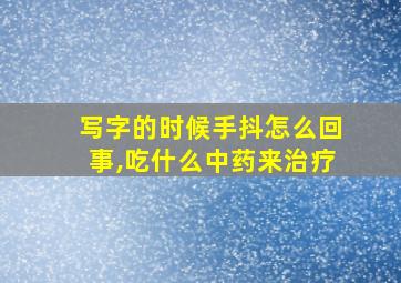 写字的时候手抖怎么回事,吃什么中药来治疗